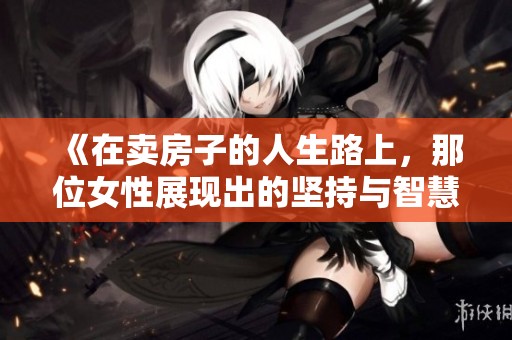《在卖房子的人生路上，那位女性展现出的坚持与智慧》