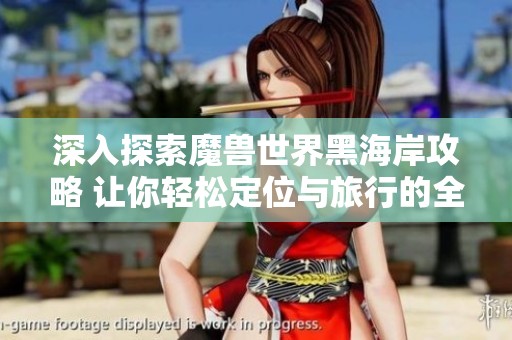 深入探索魔兽世界黑海岸攻略 让你轻松定位与旅行的全方位指南
