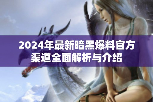 2024年最新暗黑爆料官方渠道全面解析与介绍