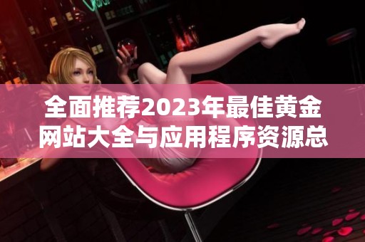 全面推荐2023年最佳黄金网站大全与应用程序资源总汇