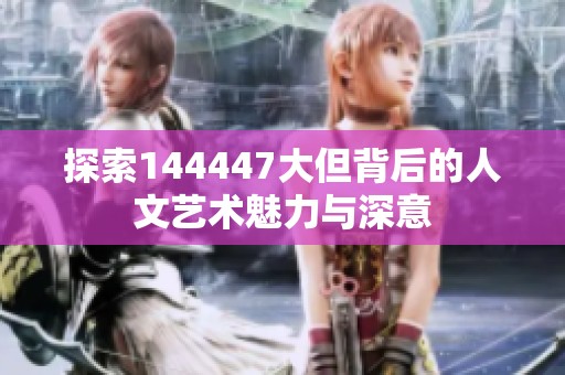 探索144447大但背后的人文艺术魅力与深意