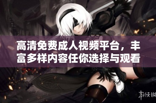 高清免费成人视频平台，丰富多样内容任你选择与观看