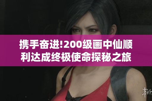 携手奋进!200级画中仙顺利达成终极使命探秘之旅