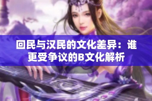 回民与汉民的文化差异：谁更受争议的B文化解析