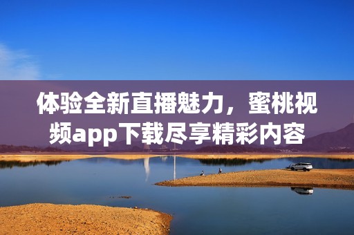体验全新直播魅力，蜜桃视频app下载尽享精彩内容