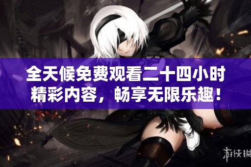 全天候免费观看二十四小时精彩内容，畅享无限乐趣！