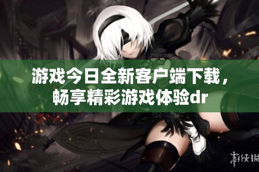 游戏今日全新客户端下载，畅享精彩游戏体验dr