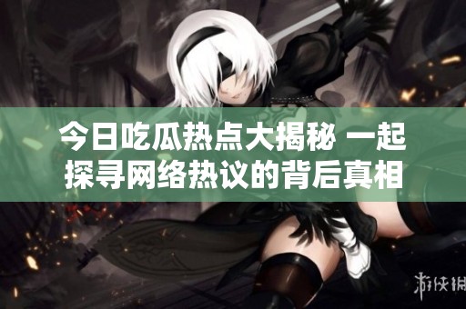 今日吃瓜热点大揭秘 一起探寻网络热议的背后真相