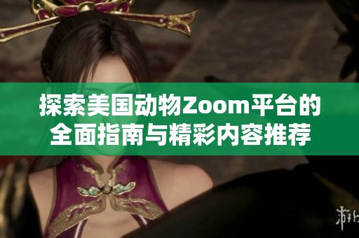 探索美国动物Zoom平台的全面指南与精彩内容推荐