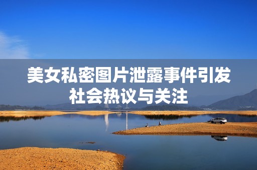 美女私密图片泄露事件引发社会热议与关注