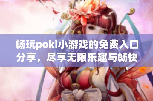 畅玩poki小游戏的免费入口分享，尽享无限乐趣与畅快体验