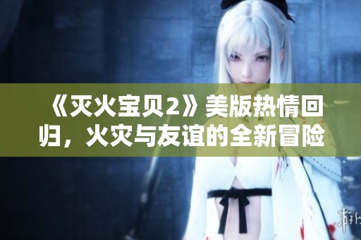 《灭火宝贝2》美版热情回归，火灾与友谊的全新冒险之旅