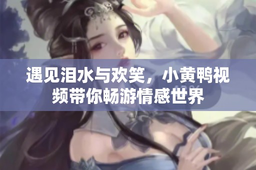 遇见泪水与欢笑，小黄鸭视频带你畅游情感世界