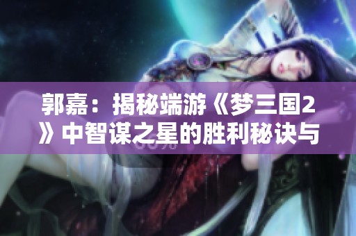 郭嘉：揭秘端游《梦三国2》中智谋之星的胜利秘诀与策略技巧