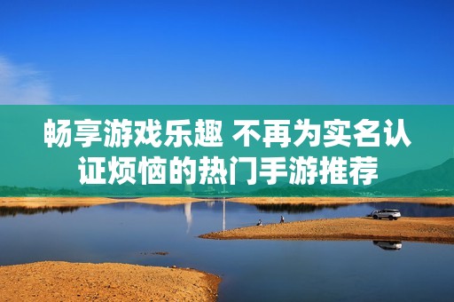 畅享游戏乐趣 不再为实名认证烦恼的热门手游推荐