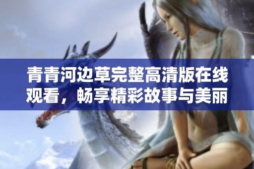青青河边草完整高清版在线观看，畅享精彩故事与美丽风景