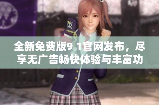全新免费版9 1官网发布，尽享无广告畅快体验与丰富功能
