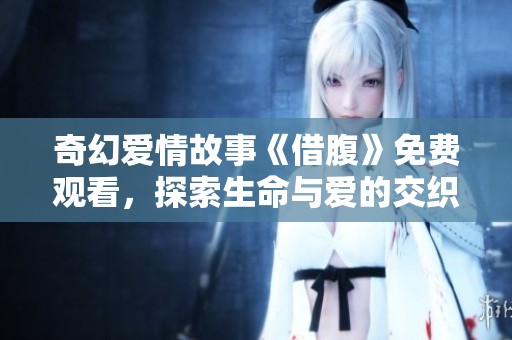 奇幻爱情故事《借腹》免费观看，探索生命与爱的交织之旅