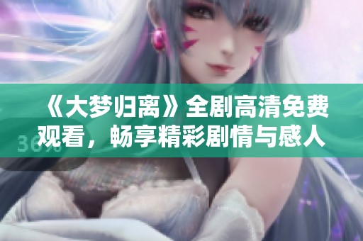 《大梦归离》全剧高清免费观看，畅享精彩剧情与感人故事