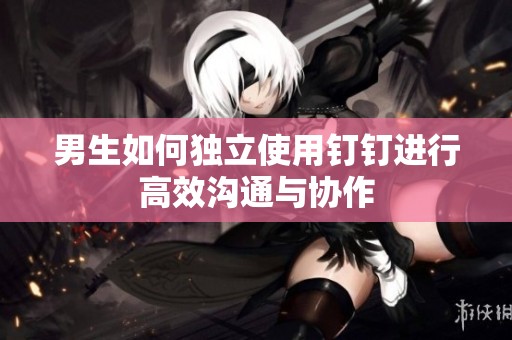 男生如何独立使用钉钉进行高效沟通与协作
