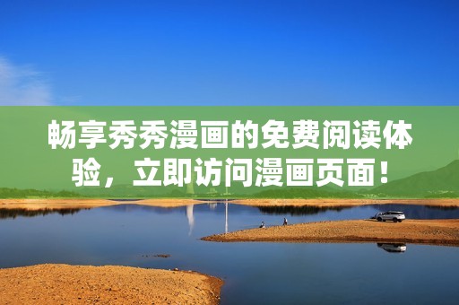 畅享秀秀漫画的免费阅读体验，立即访问漫画页面！