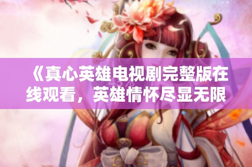 《真心英雄电视剧完整版在线观看，英雄情怀尽显无限魅力》