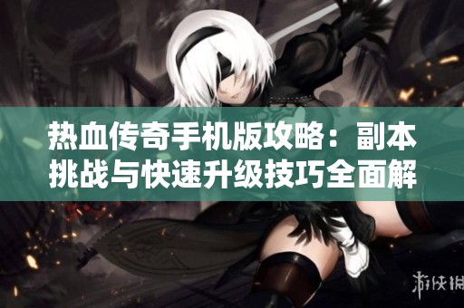 热血传奇手机版攻略：副本挑战与快速升级技巧全面解析