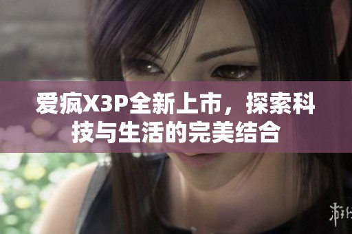 爱疯X3P全新上市，探索科技与生活的完美结合