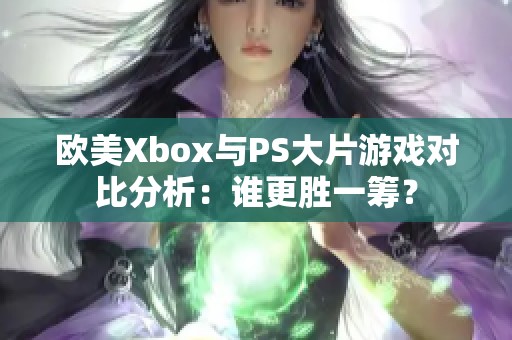 欧美Xbox与PS大片游戏对比分析：谁更胜一筹？