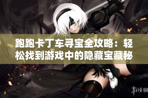 跑跑卡丁车寻宝全攻略：轻松找到游戏中的隐藏宝藏秘笈