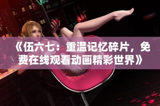 《伍六七：重温记忆碎片，免费在线观看动画精彩世界》