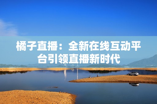 橘子直播：全新在线互动平台引领直播新时代