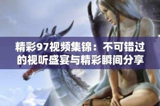 精彩97视频集锦：不可错过的视听盛宴与精彩瞬间分享
