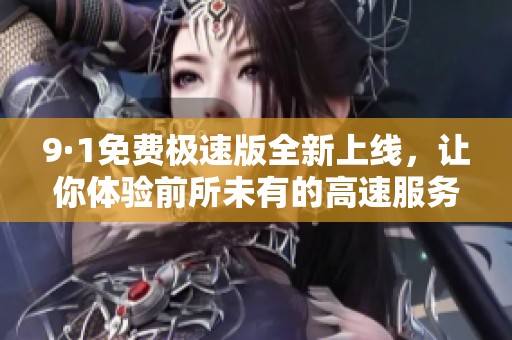 9·1免费极速版全新上线，让你体验前所未有的高速服务