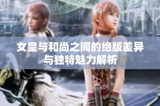 女皇与和尚之间的绝版差异与独特魅力解析