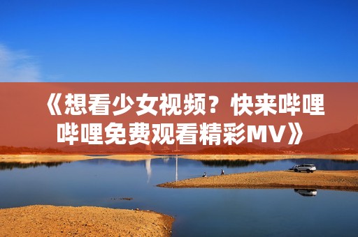 《想看少女视频？快来哔哩哔哩免费观看精彩MV》