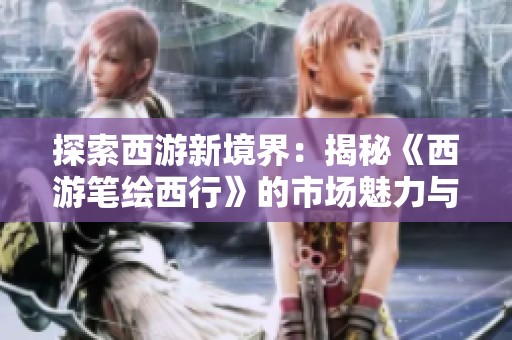 探索西游新境界：揭秘《西游笔绘西行》的市场魅力与机遇