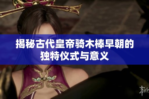 揭秘古代皇帝骑木棒早朝的独特仪式与意义