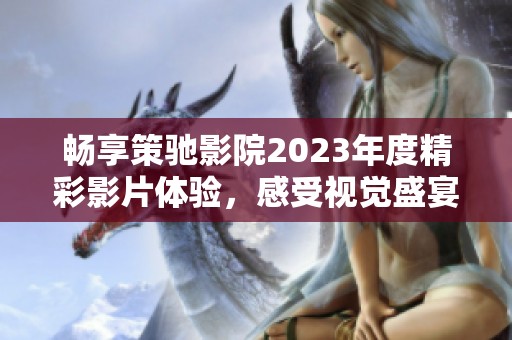 畅享策驰影院2023年度精彩影片体验，感受视觉盛宴