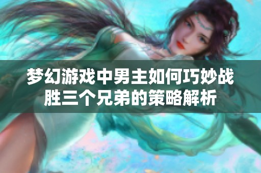 梦幻游戏中男主如何巧妙战胜三个兄弟的策略解析