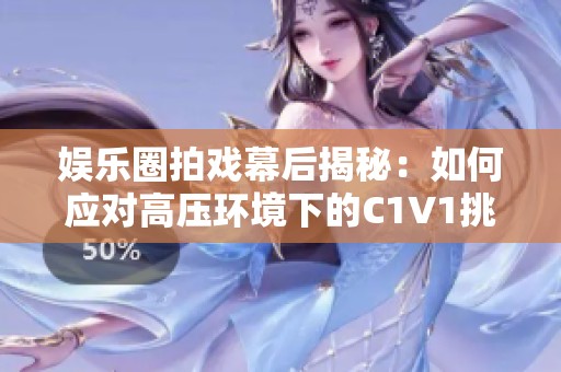 娱乐圈拍戏幕后揭秘：如何应对高压环境下的C1V1挑战