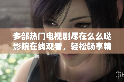 多部热门电视剧尽在么么哒影院在线观看，轻松畅享精彩剧集