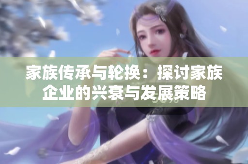 家族传承与轮换：探讨家族企业的兴衰与发展策略