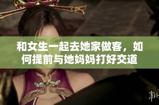 和女生一起去她家做客，如何提前与她妈妈打好交道