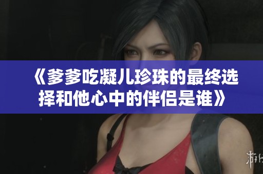 《爹爹吃凝儿珍珠的最终选择和他心中的伴侣是谁》