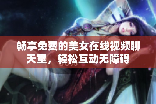 畅享免费的美女在线视频聊天室，轻松互动无障碍