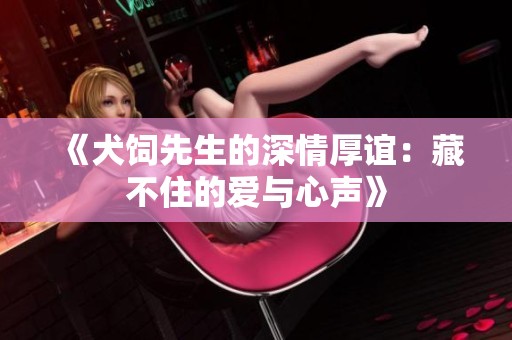 《犬饲先生的深情厚谊：藏不住的爱与心声》
