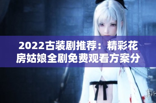 2022古装剧推荐：精彩花房姑娘全剧免费观看方案分享