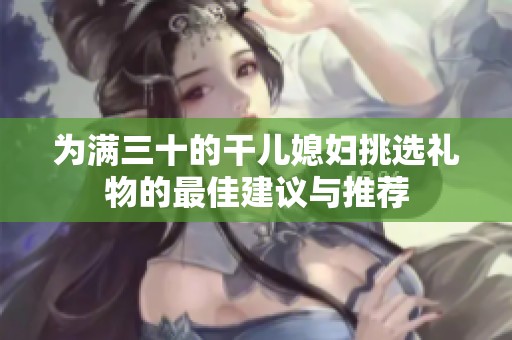 为满三十的干儿媳妇挑选礼物的最佳建议与推荐