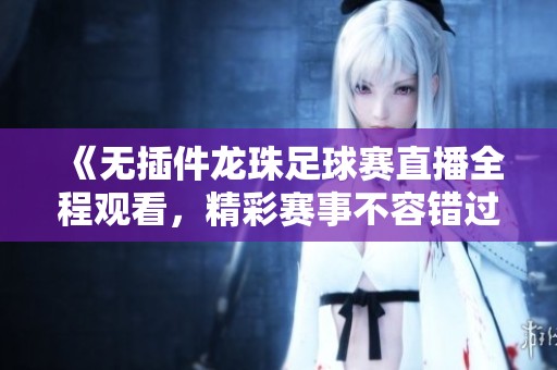 《无插件龙珠足球赛直播全程观看，精彩赛事不容错过》